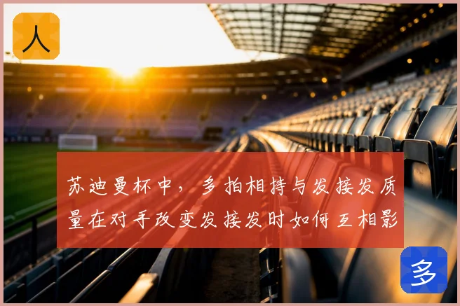 苏迪曼杯中，多拍相持与发接发质量在对手改变发接发时如何互相影响
