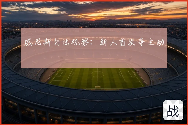 威尼斯打法观察：新人首发争主动