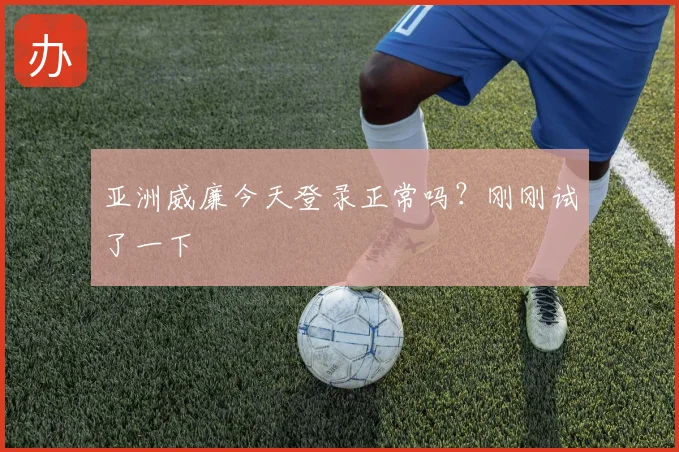 亚洲威廉今天登录正常吗?刚刚试了一下