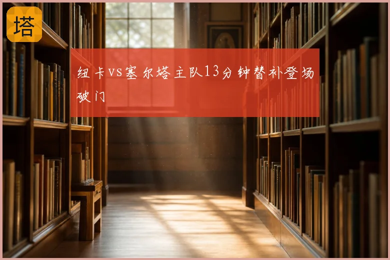 纽卡vs塞尔塔主队13分钟替补登场破门