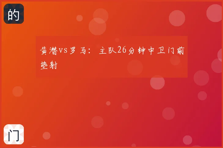 黄潜vs罗马：主队26分钟中卫门前垫射